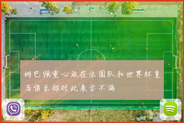 姆巴佩重心放在法国队和世界杯皇马俱乐部对此表示不满
