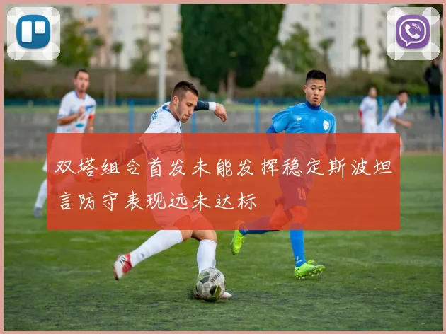双塔组合首发未能发挥稳定斯波坦言防守表现远未达标
