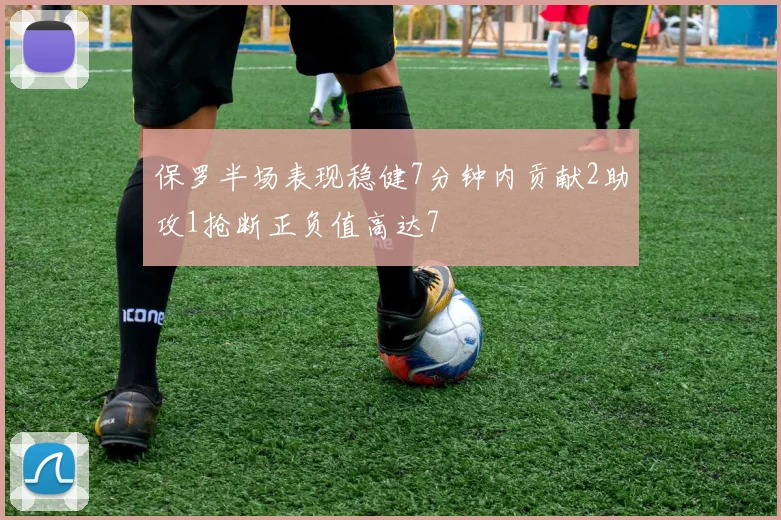 保罗半场表现稳健7分钟内贡献2助攻1抢断正负值高达7