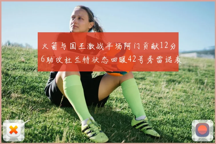 火箭与国王激战半场阿门贡献12分6助攻杜兰特状态回暖42号秀雷诺表现抢眼