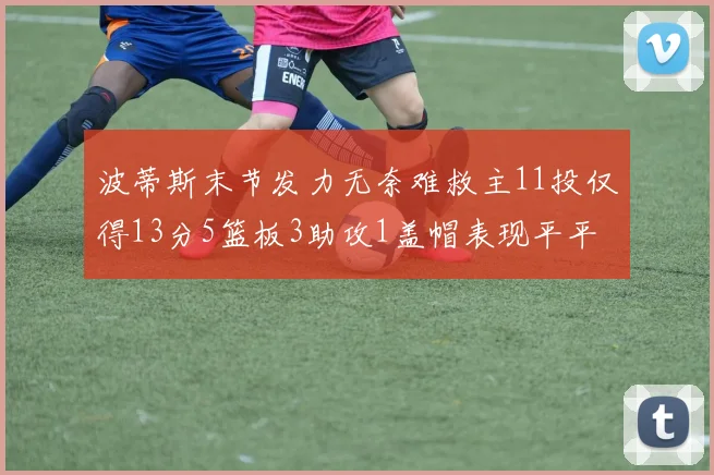 波蒂斯末节发力无奈难救主11投仅得13分5篮板3助攻1盖帽表现平平