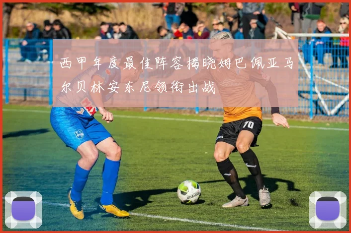 西甲年度最佳阵容揭晓姆巴佩亚马尔贝林安东尼领衔出战