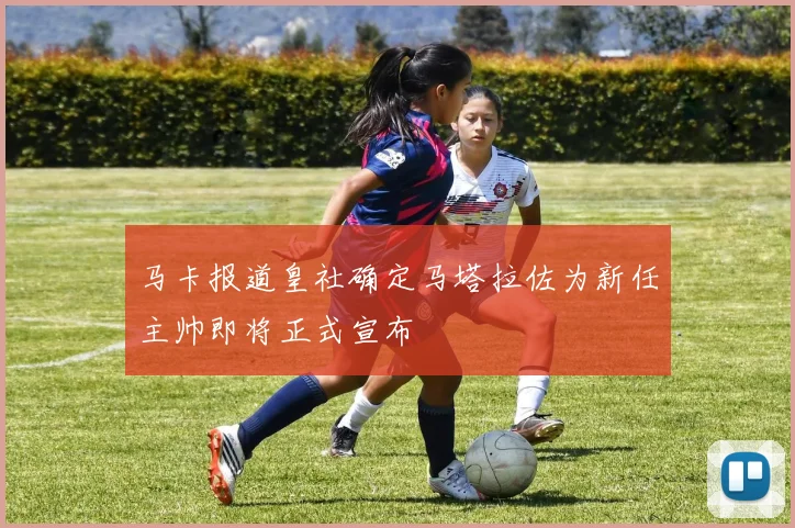 马卡报道皇社确定马塔拉佐为新任主帅即将正式宣布